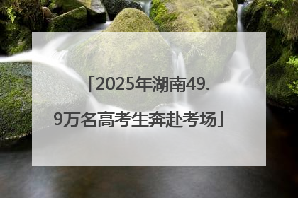 2025年湖南49.9万名高考生奔赴考场