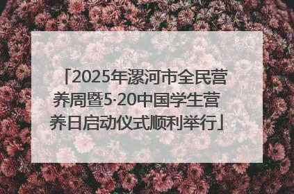 2025年漯河市全民营养周暨5·20中国学生营养日启动仪式顺利举行