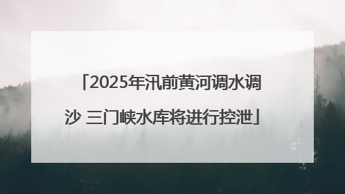 2025年汛前黄河调水调沙 三门峡水库将进行控泄