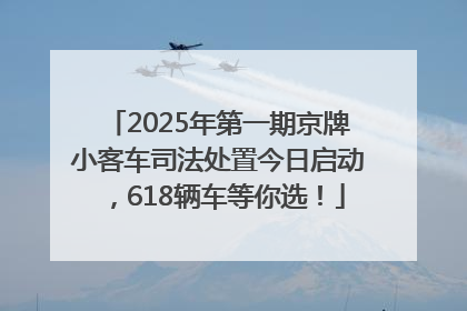 2025年第一期京牌小客车司法处置今日启动，618辆车等你选！