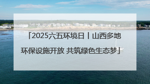 2025六五环境日丨山西多地环保设施开放 共筑绿色生态梦