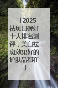 2025祛斑口碑好十大排名测评，美白祛斑效果好的护肤品都在