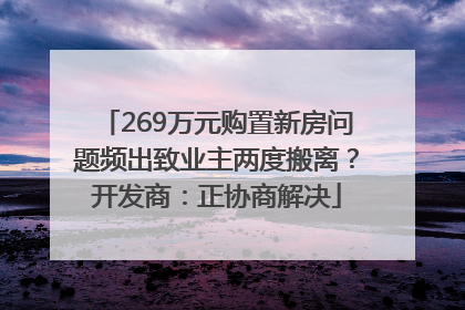 269万元购置新房问题频出致业主两度搬离？开发商：正协商解决