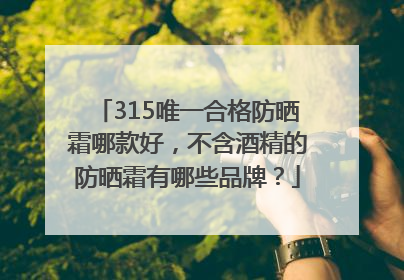 315唯一合格防晒霜哪款好，不含酒精的防晒霜有哪些品牌？