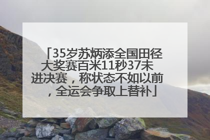 35岁苏炳添全国田径大奖赛百米11秒37未进决赛，称状态不如以前，全运会争取上替补