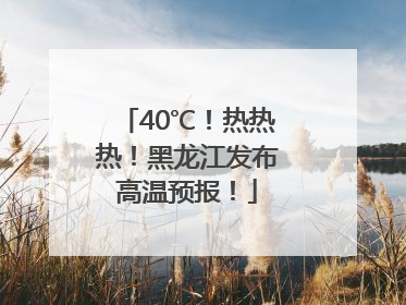 40℃！热热热！黑龙江发布高温预报！