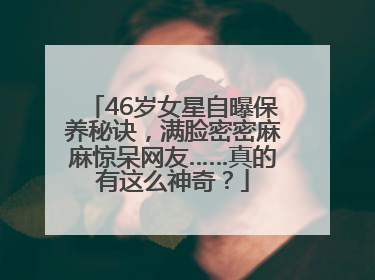 46岁女星自曝保养秘诀，满脸密密麻麻惊呆网友……真的有这么神奇？