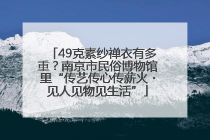 49克素纱禅衣有多重？南京市民俗博物馆里“传艺传心传薪火・见人见物见生活”