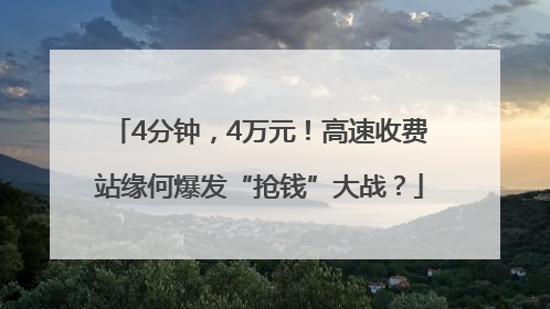 4分钟，4万元！高速收费站缘何爆发“抢钱”大战？