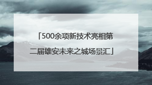 500余项新技术亮相第二届雄安未来之城场景汇