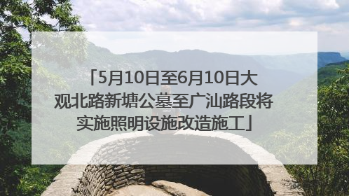 5月10日至6月10日大观北路新塘公墓至广汕路段将实施照明设施改造施工