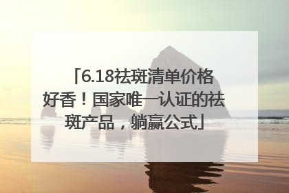 6.18祛斑清单价格好香！国家唯一认证的祛斑产品，躺赢公式