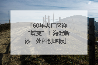 60年老厂区迎“蝶变”！海淀新添一处科创地标