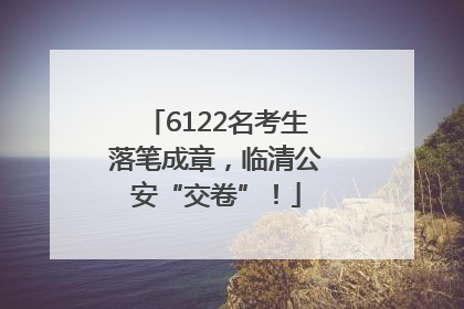 6122名考生落笔成章，临清公安“交卷”！