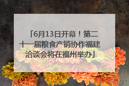 6月13日开幕！第二十一届粮食产销协作福建洽谈会将在福州举办