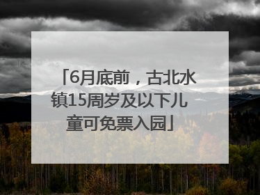 6月底前，古北水镇15周岁及以下儿童可免票入园