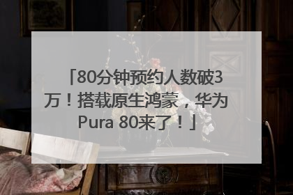 80分钟预约人数破3万！搭载原生鸿蒙，华为Pura 80来了！