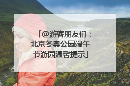 @游客朋友们：北京冬奥公园端午节游园温馨提示
