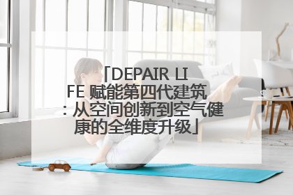 DEPAIR LIFE 赋能第四代建筑：从空间创新到空气健康的全维度升级