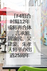 F4组合时隔12年或将再合体，言承旭、周渝民、吴建豪、朱孝天将举办出道25周年演唱会
